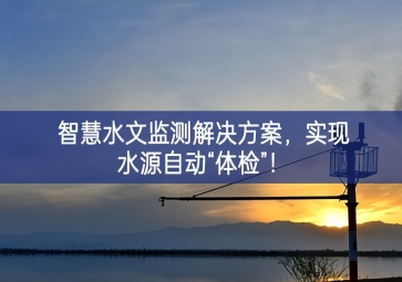 「智慧水文」智慧水文監(jiān)測解決方案,實(shí)現(xiàn)水源自動“體檢”！