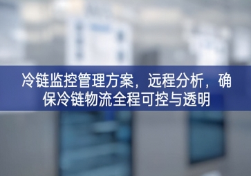 「冷鏈物流」冷鏈監(jiān)控管理方案，遠(yuǎn)程分析，確保冷鏈物流全程可控與透明